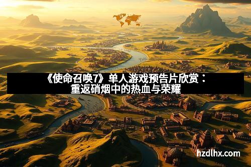 《使命召唤7》单人游戏预告片欣赏：重返硝烟中的热血与荣耀